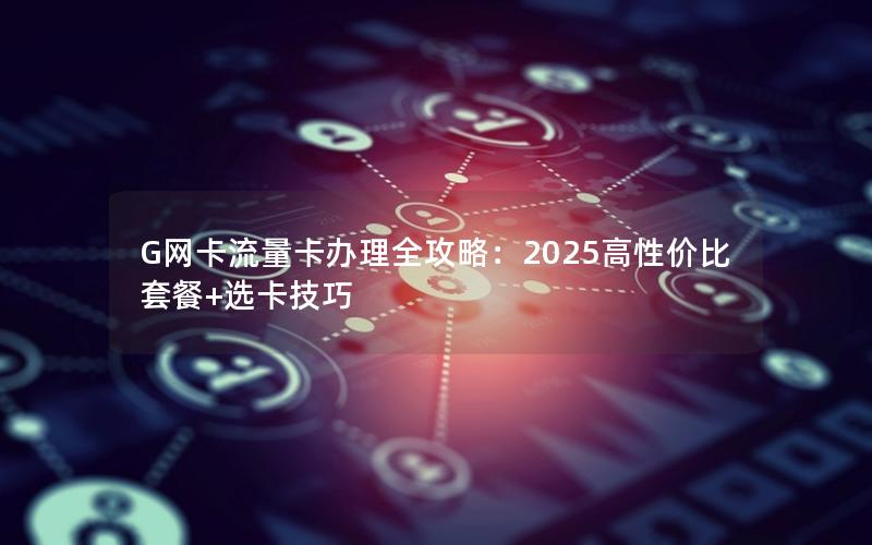 G网卡流量卡办理全攻略：2025高性价比套餐+选卡技巧