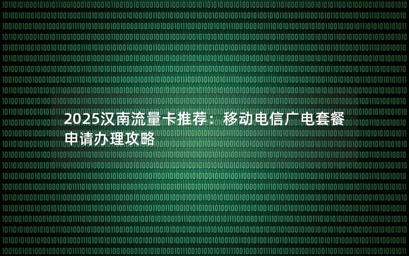 2025汉南流量卡推荐：移动电信广电套餐申请办理攻略