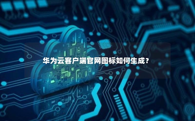 华为云客户端官网图标如何生成？