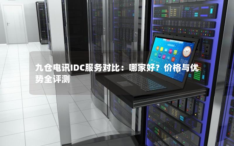 九仓电讯IDC服务对比：哪家好？价格与优势全评测