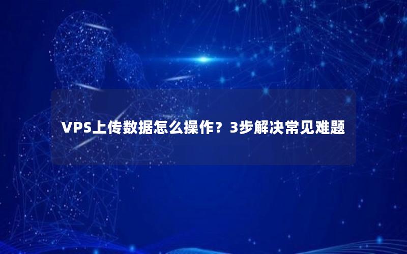 VPS上传数据怎么操作？3步解决常见难题