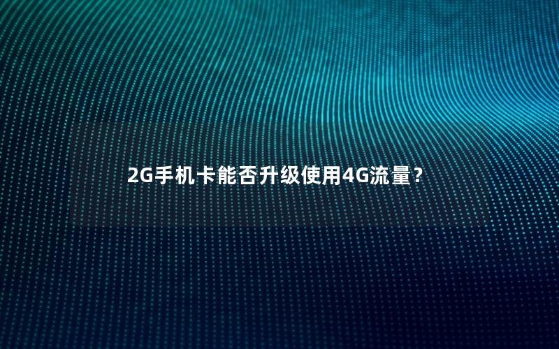 2G手机卡能否升级使用4G流量？