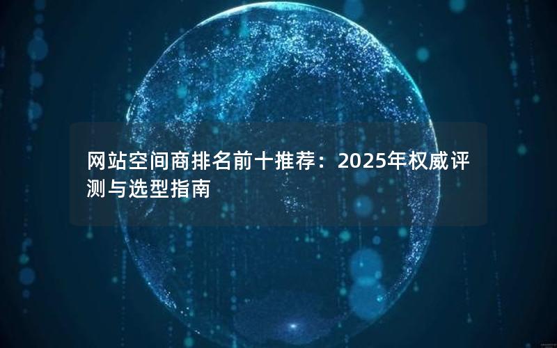 网站空间商排名前十推荐：2025年权威评测与选型指南