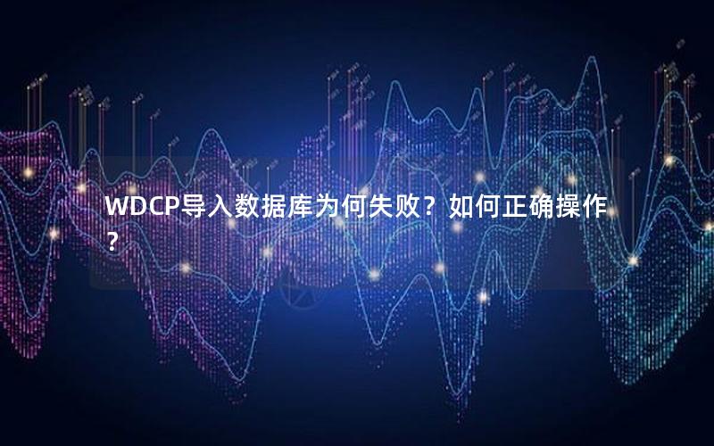 WDCP导入数据库为何失败？如何正确操作？