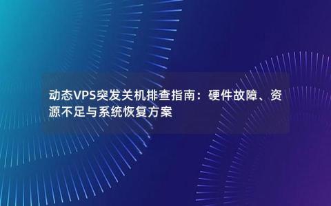 动态VPS突发关机排查指南：硬件故障、资源不足与系统恢复方案