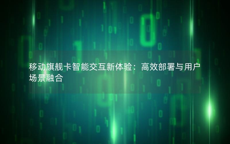 移动旗舰卡智能交互新体验：高效部署与用户场景融合