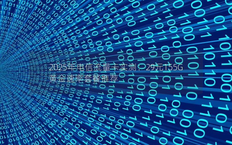 2025年电信流量卡实测：29元155G黄金速率套餐推荐