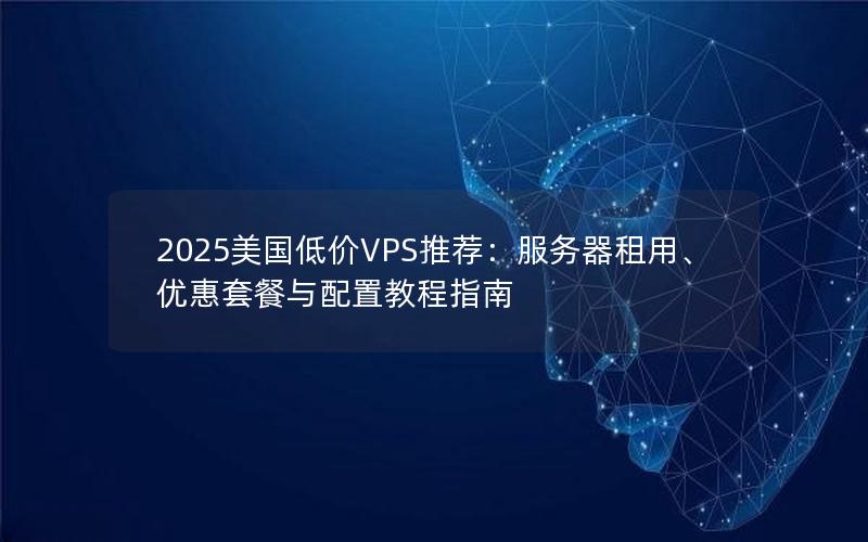 2025美国低价VPS推荐：服务器租用、优惠套餐与配置教程指南