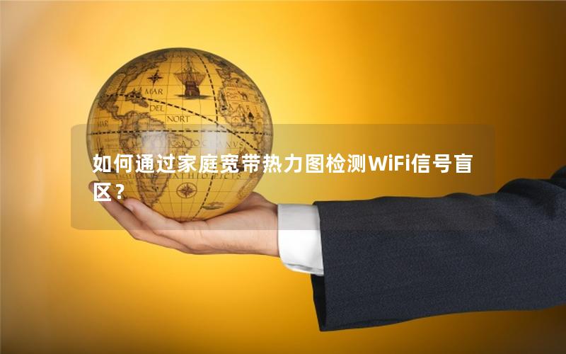 如何通过家庭宽带热力图检测WiFi信号盲区？