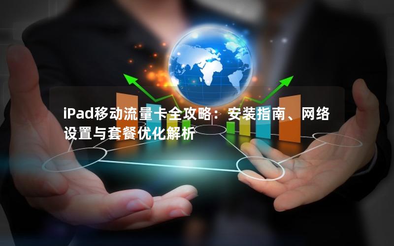 iPad移动流量卡全攻略：安装指南、网络设置与套餐优化解析