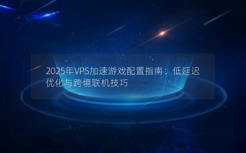 2025年VPS加速游戏配置指南：低延迟优化与跨境联机技巧