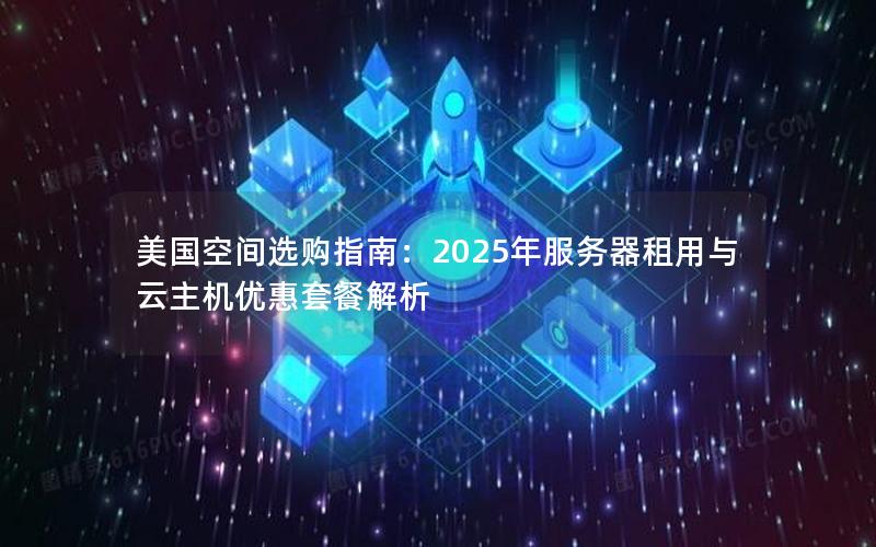 美国空间选购指南：2025年服务器租用与云主机优惠套餐解析