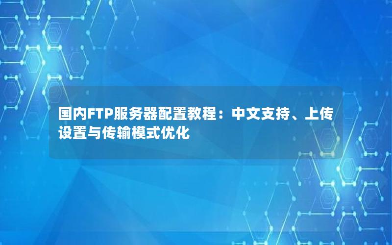 国内FTP服务器配置教程：中文支持、上传设置与传输模式优化