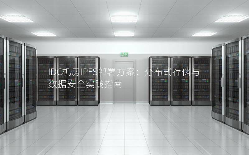 IDC机房IPFS部署方案：分布式存储与数据安全实践指南