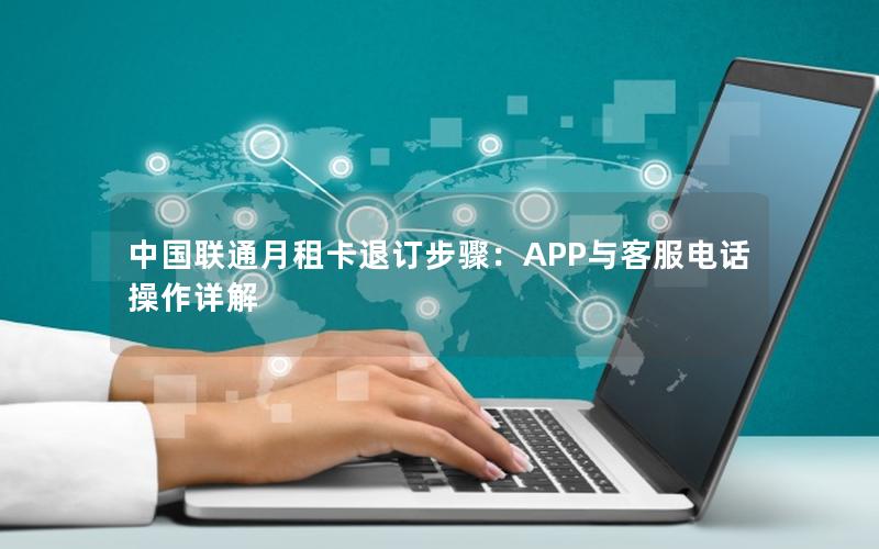 中国联通月租卡退订步骤：APP与客服电话操作详解