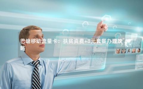 巴塘移动流量卡：扶贫资费+8元套餐办理攻略