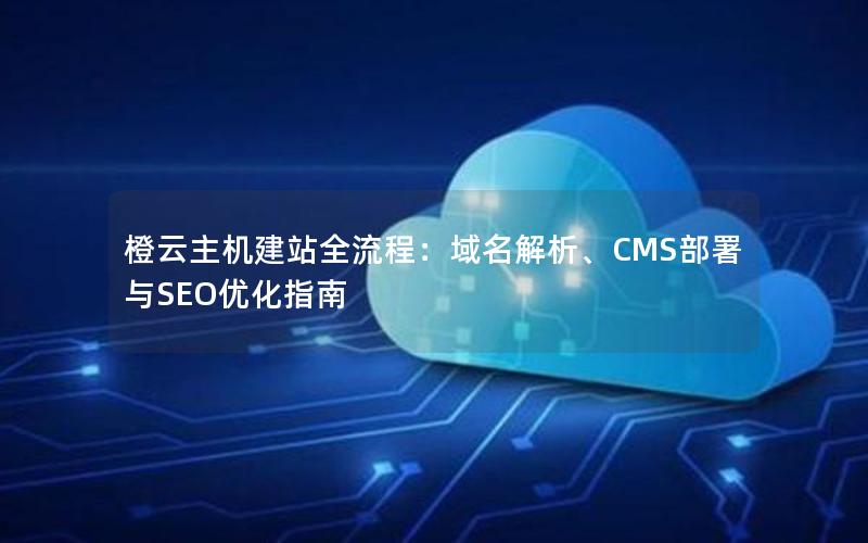 橙云主机建站全流程：域名解析、CMS部署与SEO优化指南