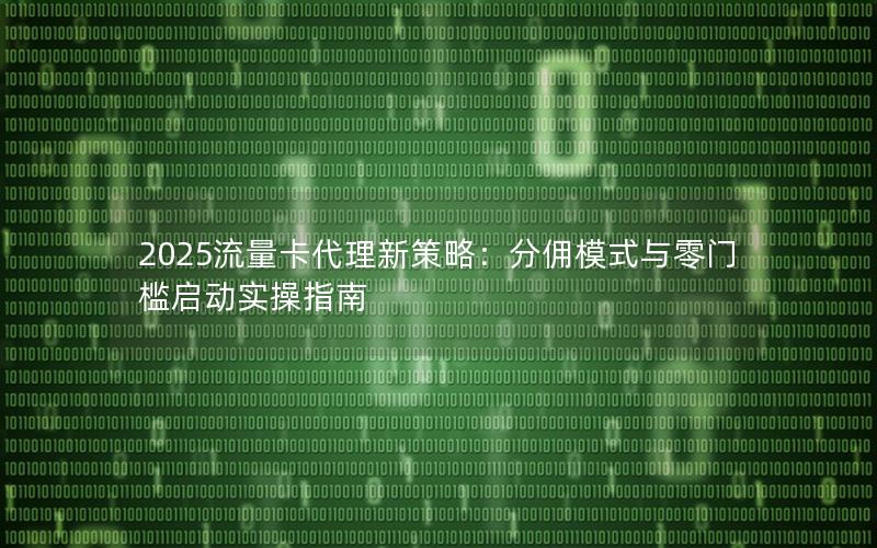 2025流量卡代理新策略：分佣模式与零门槛启动实操指南