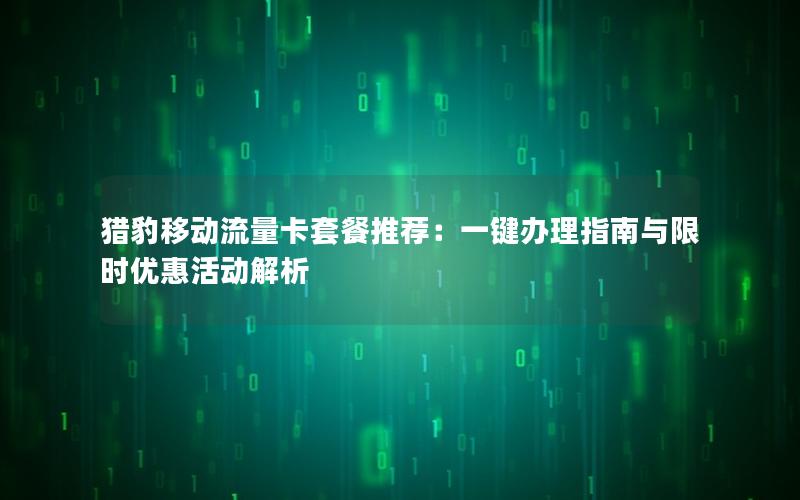 猎豹移动流量卡套餐推荐：一键办理指南与限时优惠活动解析