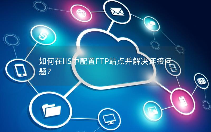 如何在IIS中配置FTP站点并解决连接问题？