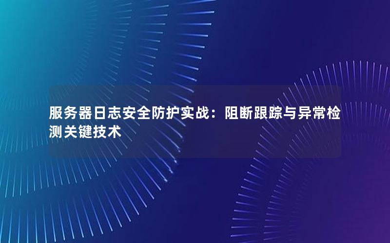 服务器日志安全防护实战：阻断跟踪与异常检测关键技术