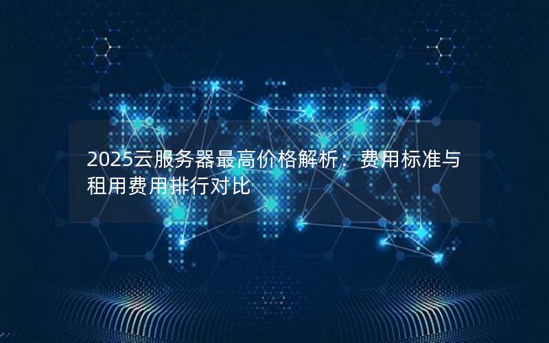 2025云服务器最高价格解析：费用标准与租用费用排行对比