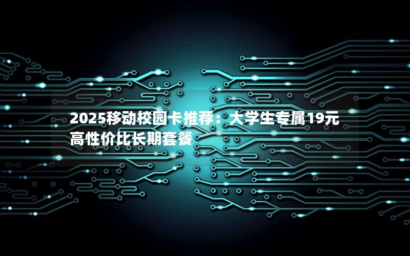 2025移动校园卡推荐：大学生专属19元高性价比长期套餐