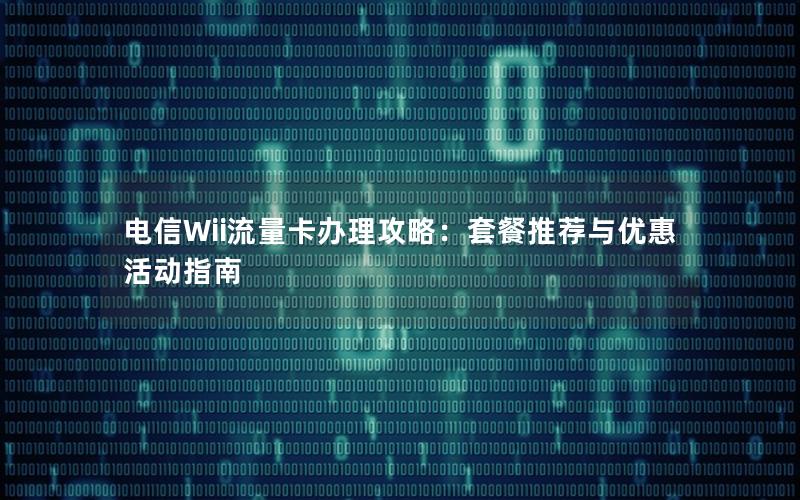 电信Wii流量卡办理攻略：套餐推荐与优惠活动指南