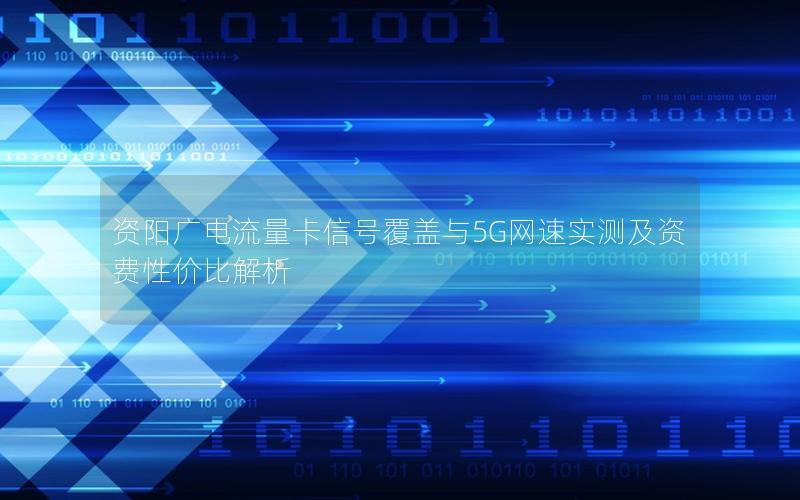 资阳广电流量卡信号覆盖与5G网速实测及资费性价比解析