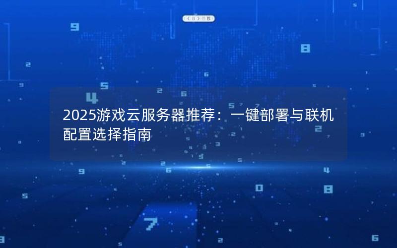 2025游戏云服务器推荐：一键部署与联机配置选择指南