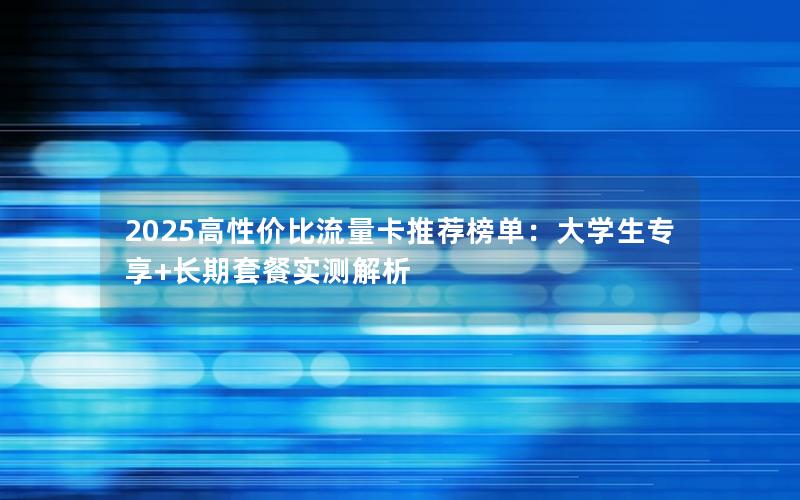 2025高性价比流量卡推荐榜单：大学生专享+长期套餐实测解析