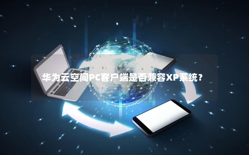 华为云空间PC客户端是否兼容XP系统？