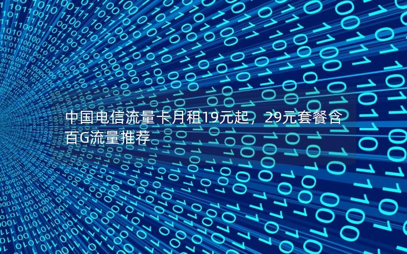 中国电信流量卡月租19元起，29元套餐含百G流量推荐