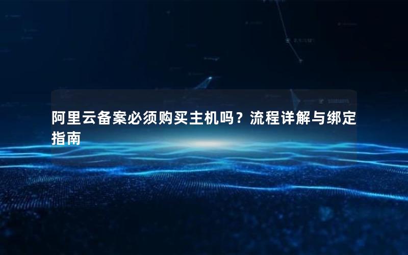 阿里云备案必须购买主机吗？流程详解与绑定指南