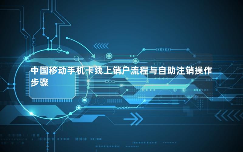 中国移动手机卡线上销户流程与自助注销操作步骤