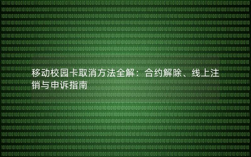 移动校园卡取消方法全解：合约解除、线上注销与申诉指南