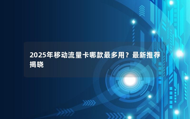 2025年移动流量卡哪款最多用？最新推荐揭晓