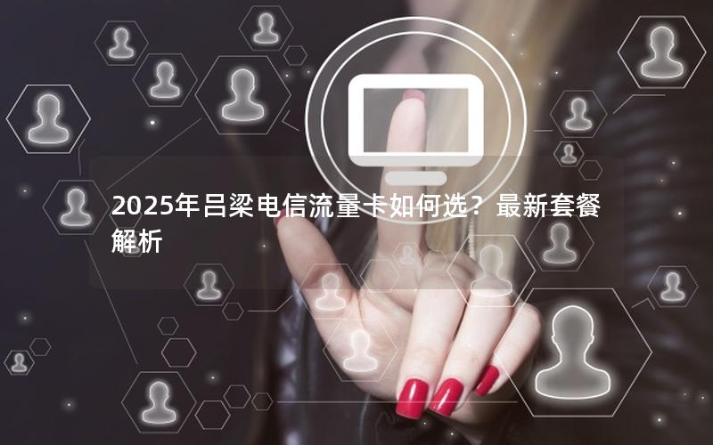 2025年吕梁电信流量卡如何选？最新套餐解析