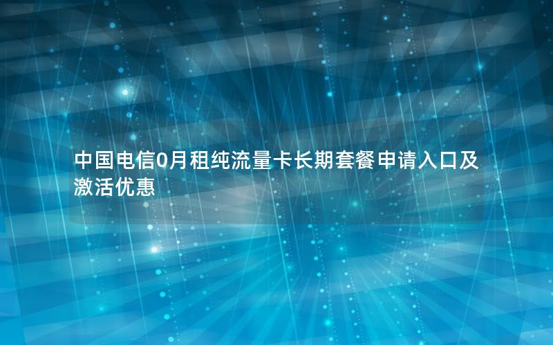 中国电信0月租纯流量卡长期套餐申请入口及激活优惠