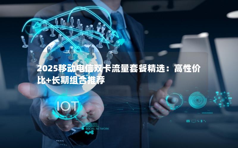 2025移动电信双卡流量套餐精选：高性价比+长期组合推荐