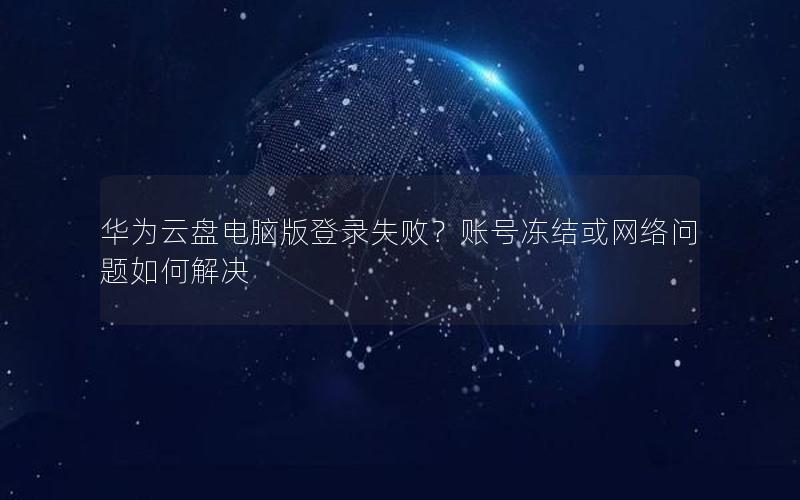 华为云盘电脑版登录失败？账号冻结或网络问题如何解决