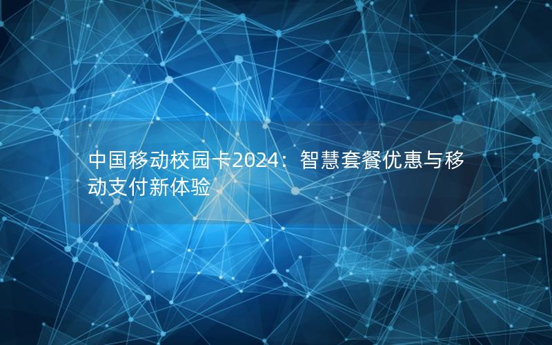 中国移动校园卡2024：智慧套餐优惠与移动支付新体验