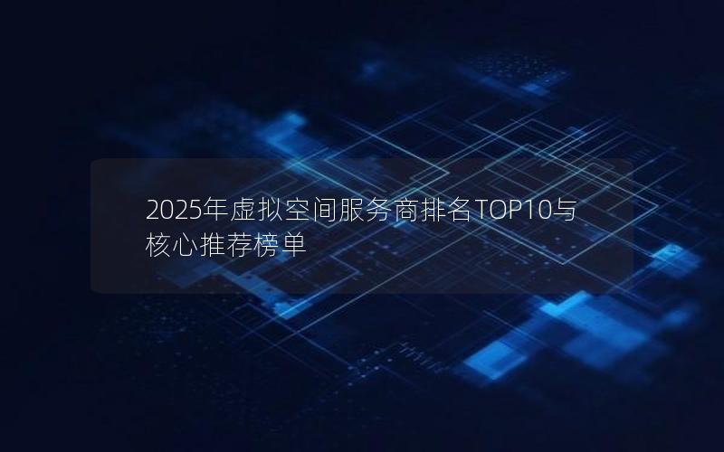 2025年虚拟空间服务商排名TOP10与核心推荐榜单