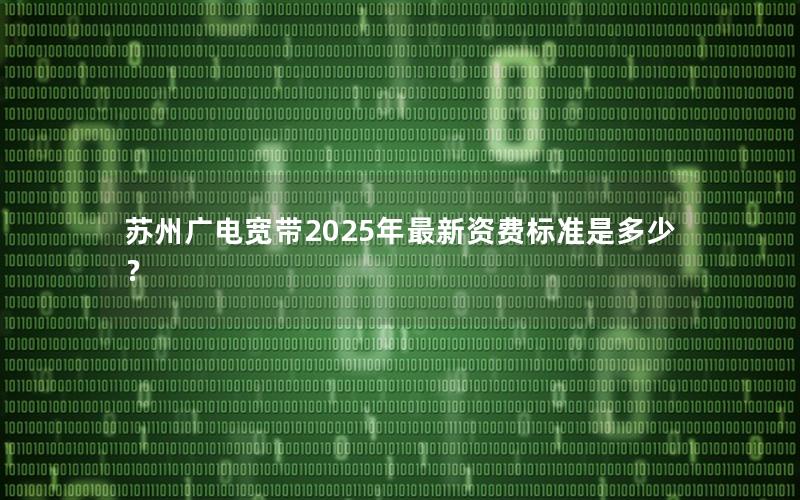 苏州广电宽带2025年最新资费标准是多少？