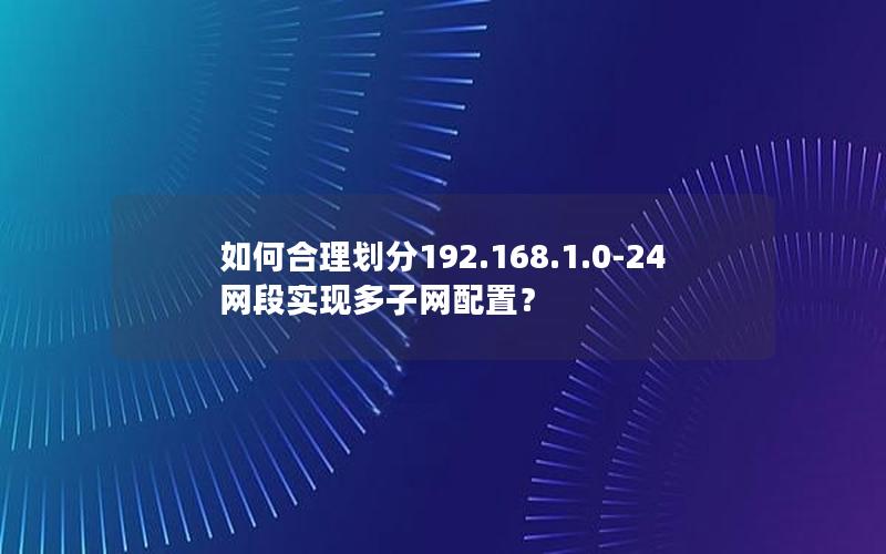 如何合理划分192.168.1.0-24网段实现多子网配置？