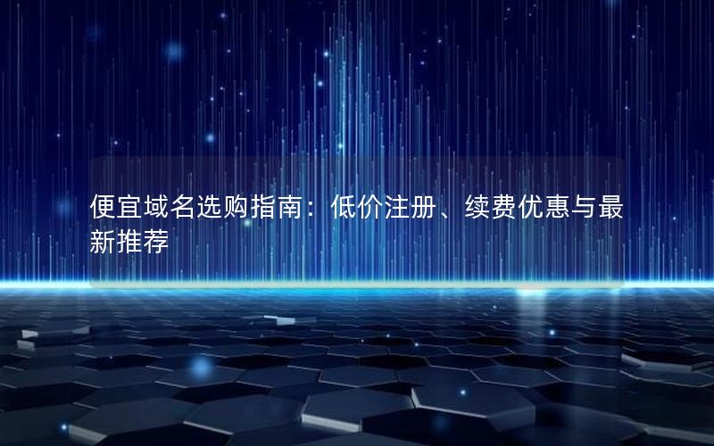 便宜域名选购指南：低价注册、续费优惠与最新推荐