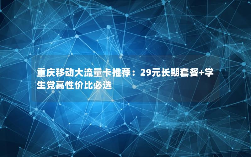 重庆移动大流量卡推荐：29元长期套餐+学生党高性价比必选