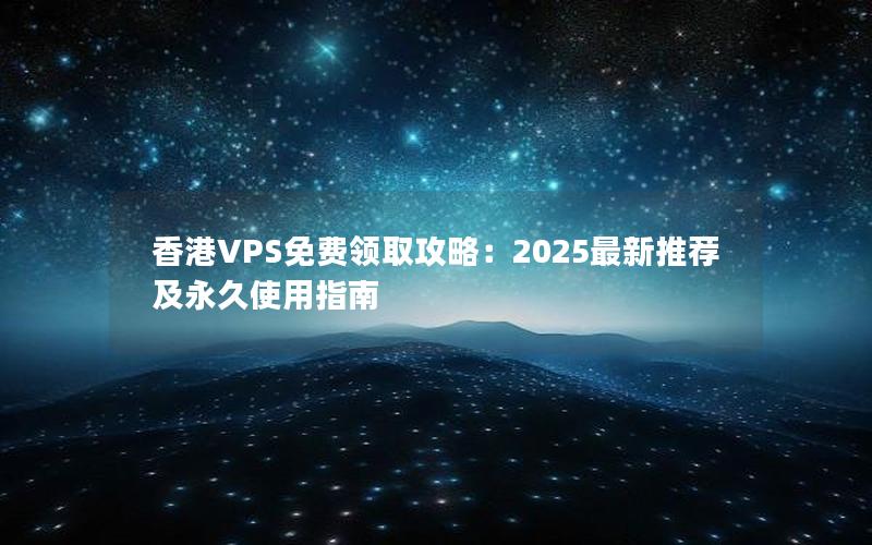 香港VPS免费领取攻略：2025最新推荐及永久使用指南