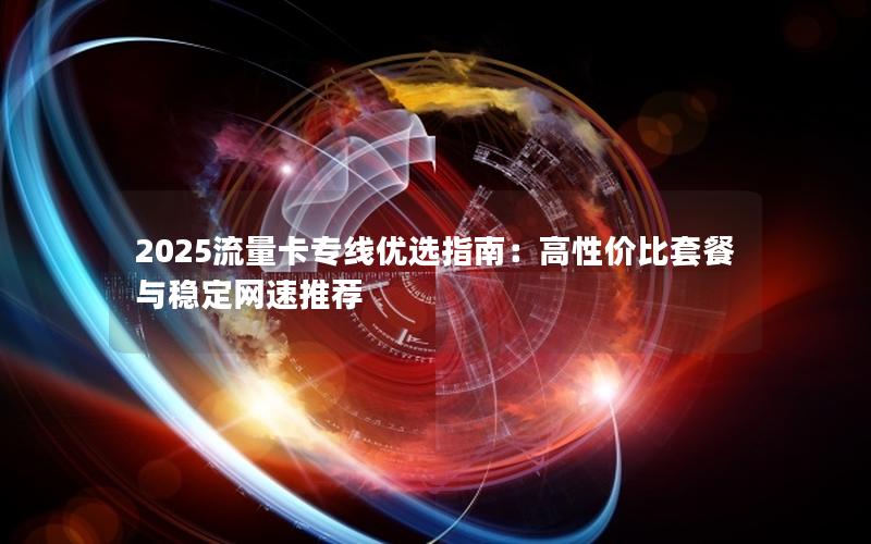 2025流量卡专线优选指南：高性价比套餐与稳定网速推荐