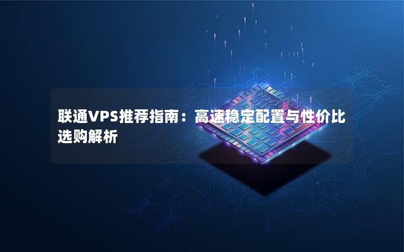 联通VPS推荐指南：高速稳定配置与性价比选购解析